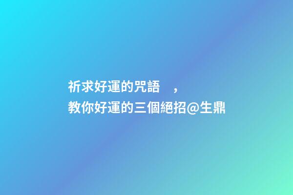 祈求好運的咒語，教你好運的三個絕招@生鼎